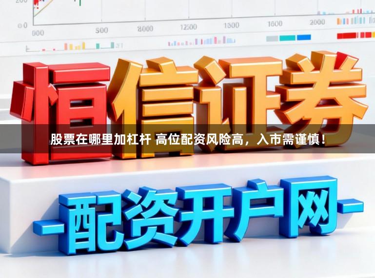 股票在哪里加杠杆 高位配资风险高，入市需谨慎！
