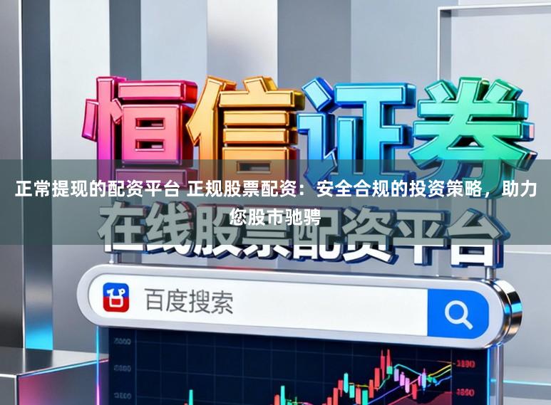 正常提现的配资平台 正规股票配资：安全合规的投资策略，助力您股市驰骋