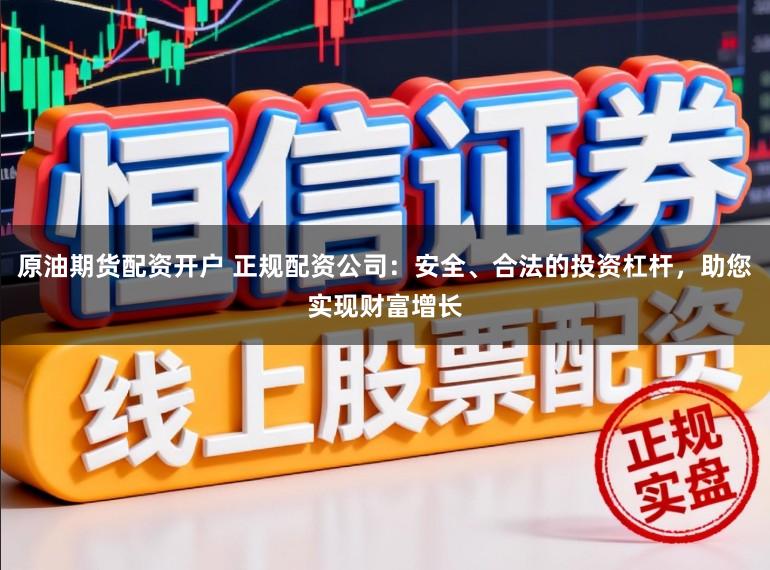 原油期货配资开户 正规配资公司：安全、合法的投资杠杆，助您实现财富增长