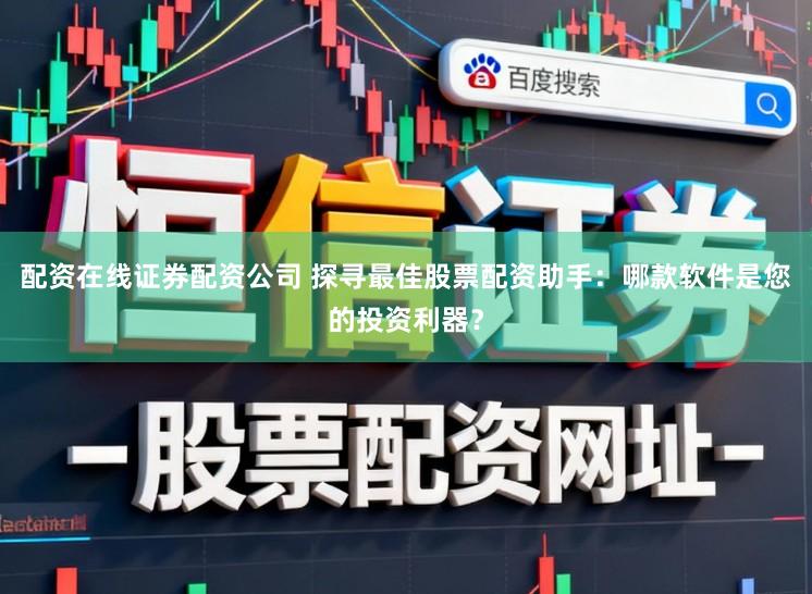 配资在线证券配资公司 探寻最佳股票配资助手：哪款软件是您的投资利器？