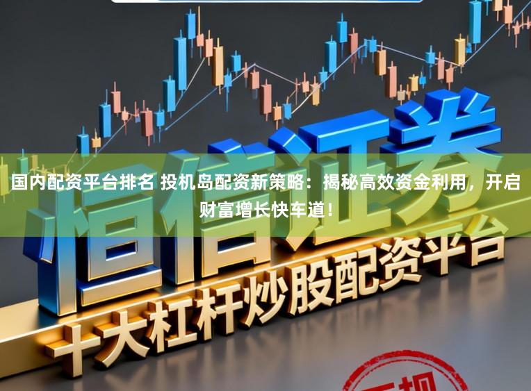 国内配资平台排名 投机岛配资新策略：揭秘高效资金利用，开启财富增长快车道！