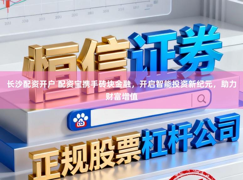 长沙配资开户 配资宝携手砖块金融，开启智能投资新纪元，助力财富增值