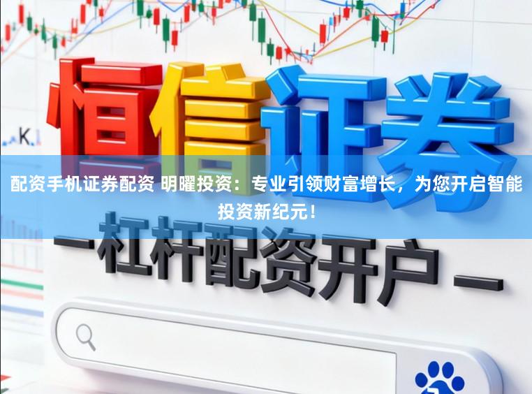 配资手机证券配资 明曜投资：专业引领财富增长，为您开启智能投资新纪元！