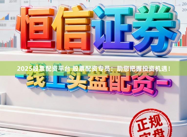 2025股票配资平台 股票配资专员：助您把握投资机遇！