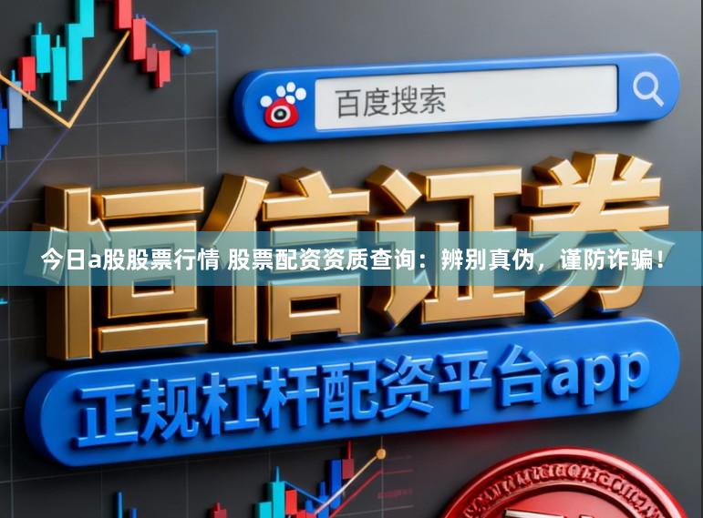 今日a股股票行情 股票配资资质查询：辨别真伪，谨防诈骗！