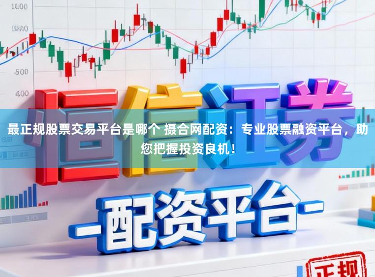 最正规股票交易平台是哪个 摄合网配资：专业股票融资平台，助您把握投资良机！