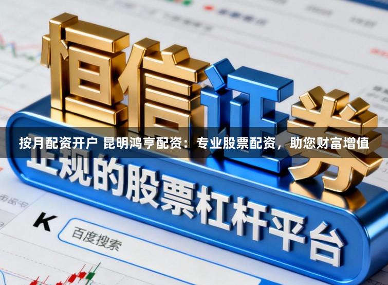 按月配资开户 昆明鸿亨配资：专业股票配资，助您财富增值