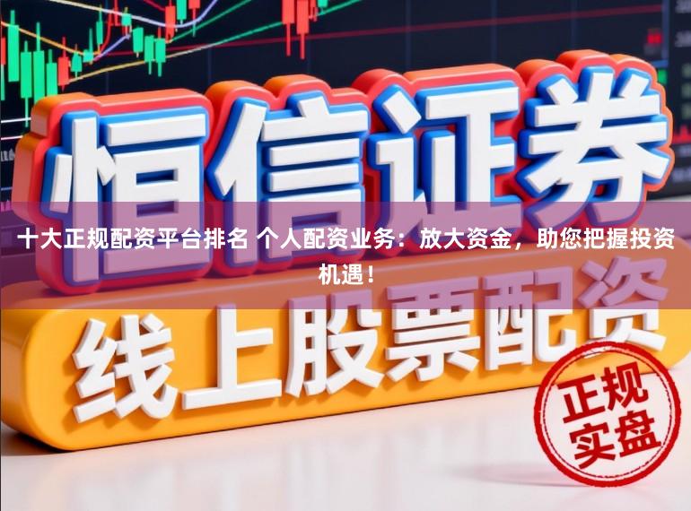十大正规配资平台排名 个人配资业务：放大资金，助您把握投资机遇！