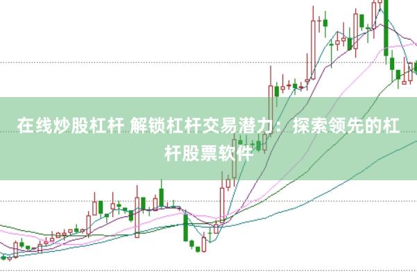 在线炒股杠杆 解锁杠杆交易潜力：探索领先的杠杆股票软件