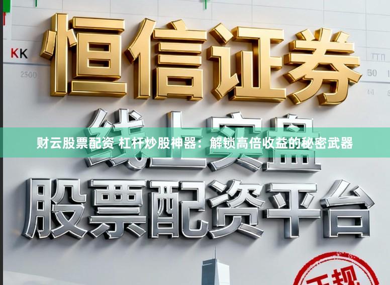 财云股票配资 杠杆炒股神器：解锁高倍收益的秘密武器