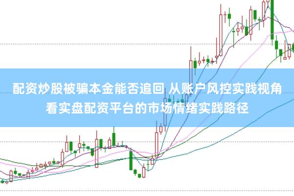 配资炒股被骗本金能否追回 从账户风控实践视角看实盘配资平台的市场情绪实践路径