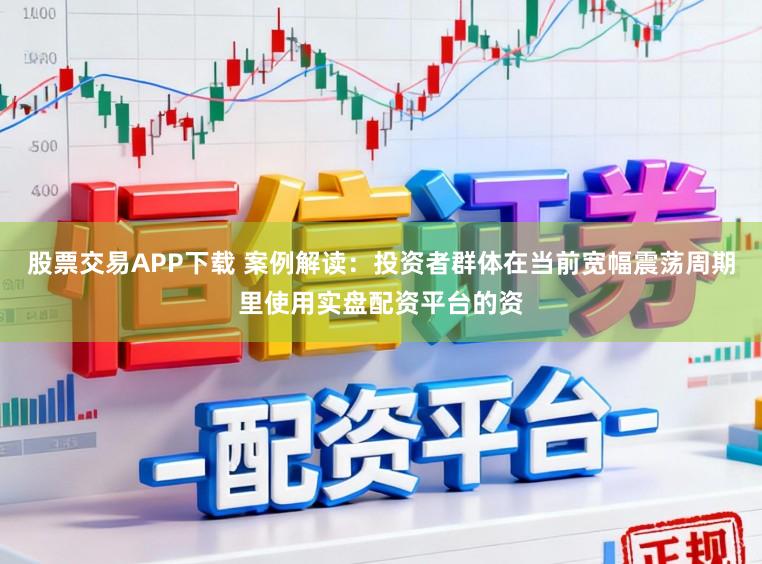 股票交易APP下载 案例解读：投资者群体在当前宽幅震荡周期里使用实盘配资平台的资