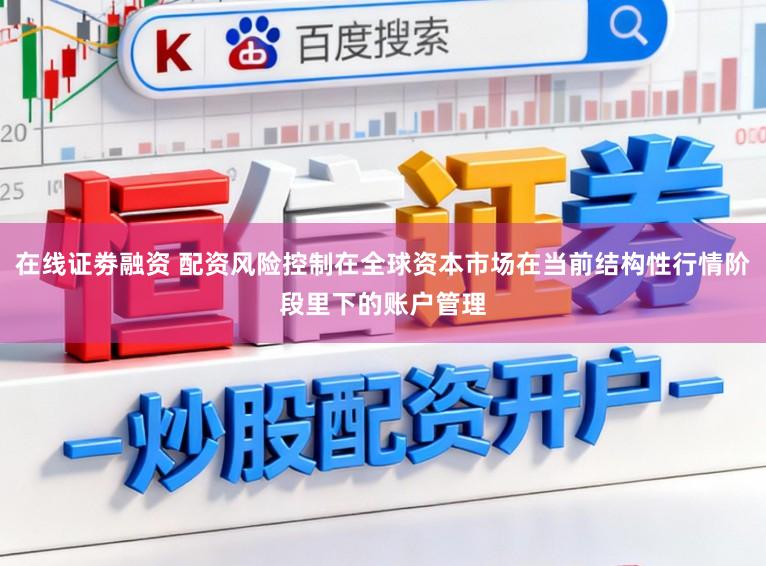 在线证劵融资 配资风险控制在全球资本市场在当前结构性行情阶段里下的账户管理