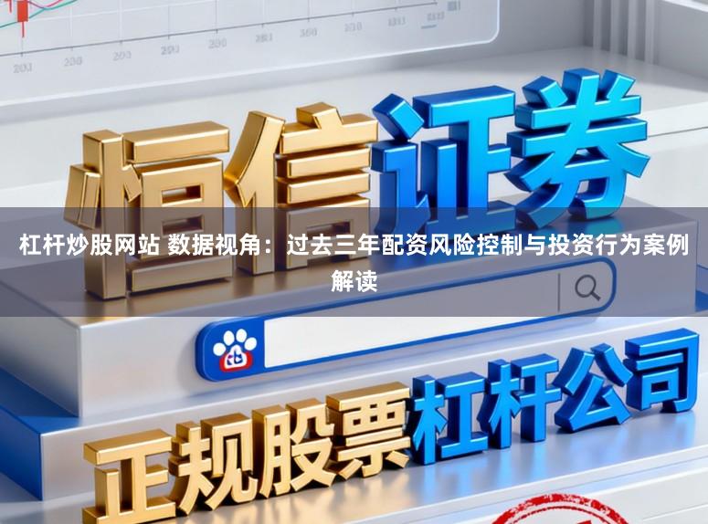 杠杆炒股网站 数据视角：过去三年配资风险控制与投资行为案例解读
