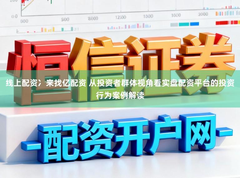 线上配资冫来找亿配资 从投资者群体视角看实盘配资平台的投资行为案例解读