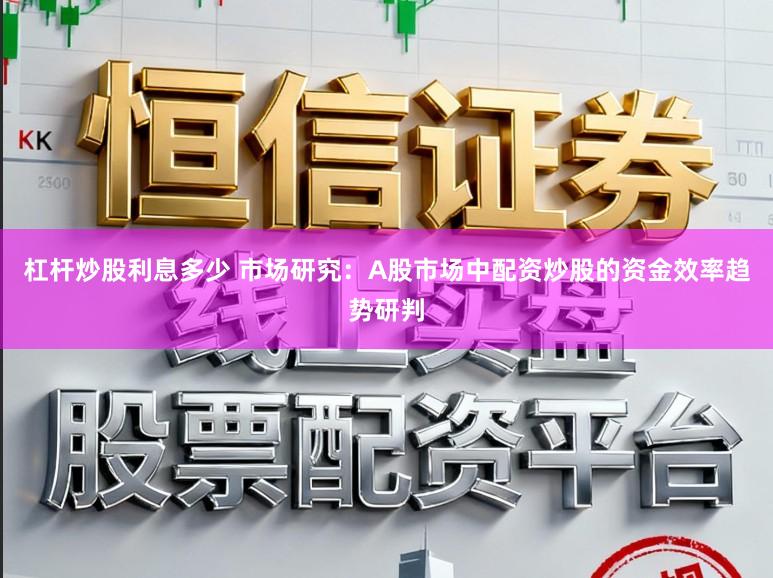 杠杆炒股利息多少 市场研究：A股市场中配资炒股的资金效率趋势研判