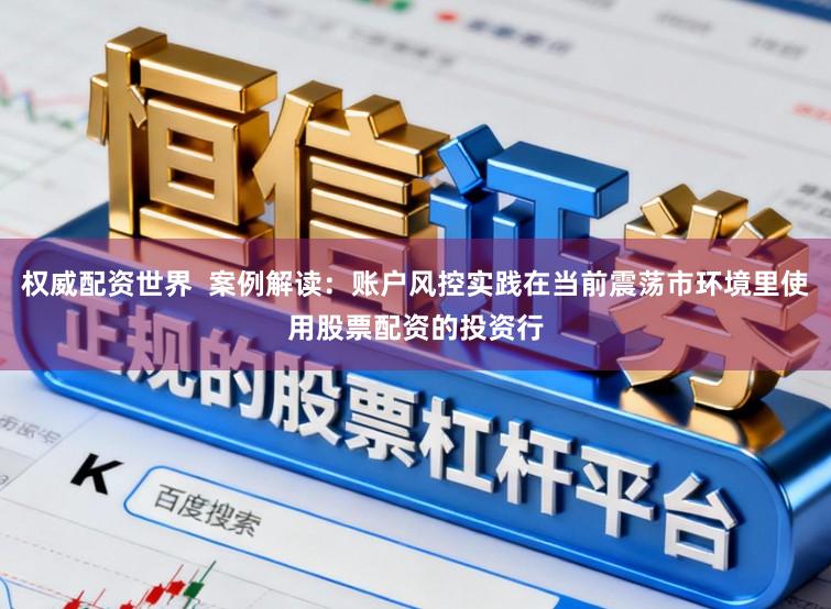权威配资世界  案例解读：账户风控实践在当前震荡市环境里使用股票配资的投资行