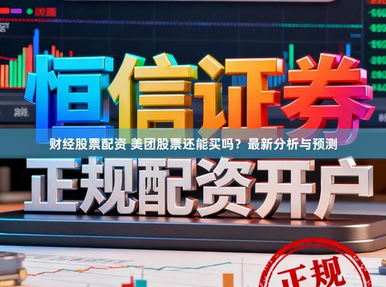财经股票配资 美团股票还能买吗？最新分析与预测