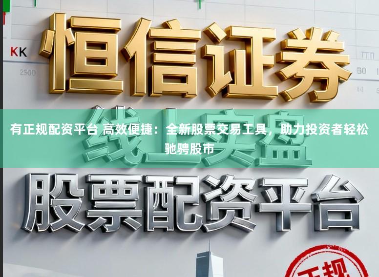 有正规配资平台 高效便捷：全新股票交易工具，助力投资者轻松驰骋股市