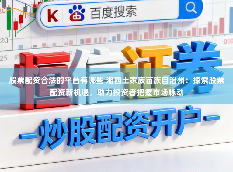 股票配资合法的平台有哪些 湘西土家族苗族自治州：探索股票配资新机遇，助力投资者把握市场脉动
