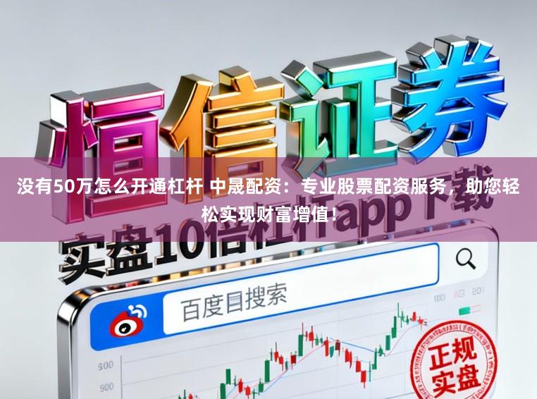 没有50万怎么开通杠杆 中晟配资：专业股票配资服务，助您轻松实现财富增值！