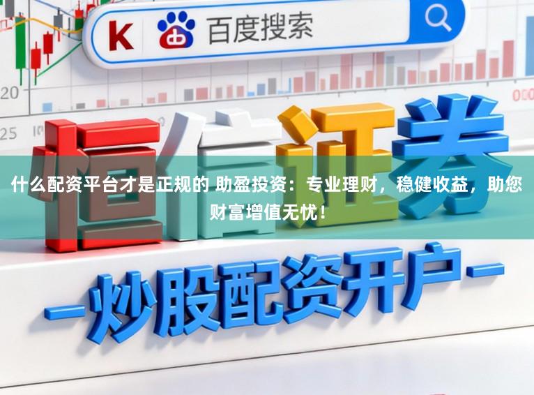 什么配资平台才是正规的 助盈投资：专业理财，稳健收益，助您财富增值无忧！