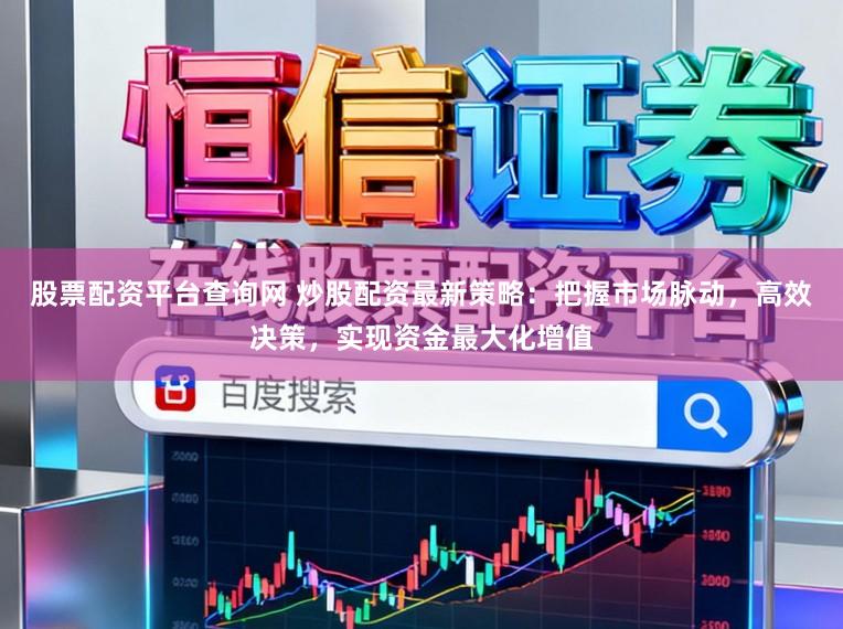 股票配资平台查询网 炒股配资最新策略：把握市场脉动，高效决策，实现资金最大化增值