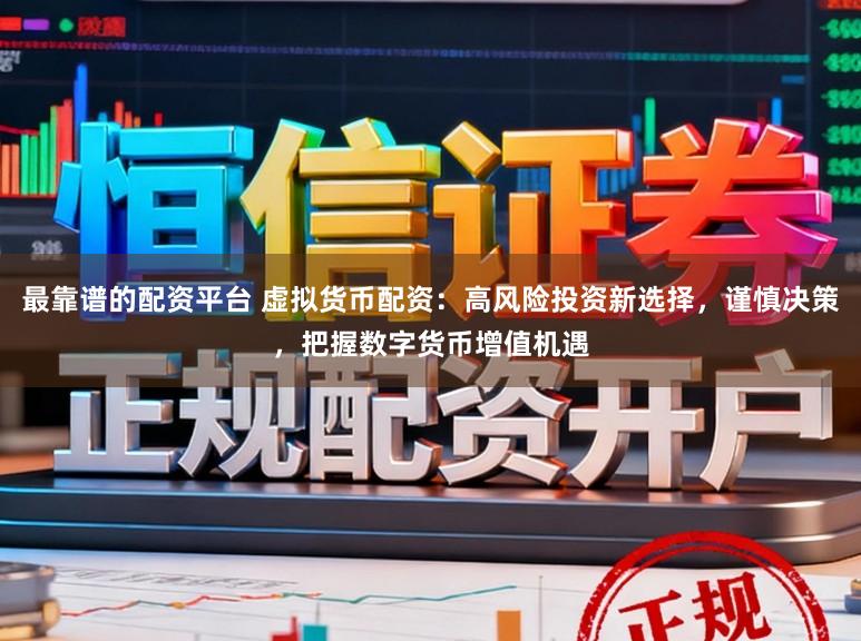 最靠谱的配资平台 虚拟货币配资：高风险投资新选择，谨慎决策，把握数字货币增值机遇