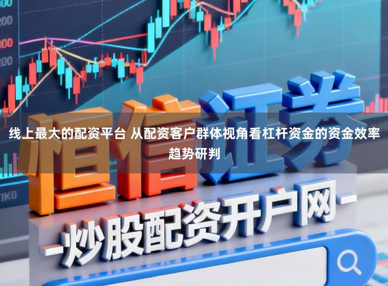 线上最大的配资平台 从配资客户群体视角看杠杆资金的资金效率趋势研判