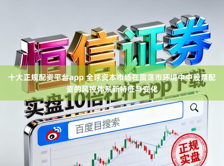 十大正规配资平台app 全球资本市场在震荡市环境中中股票配资的风控体系新特征与变化