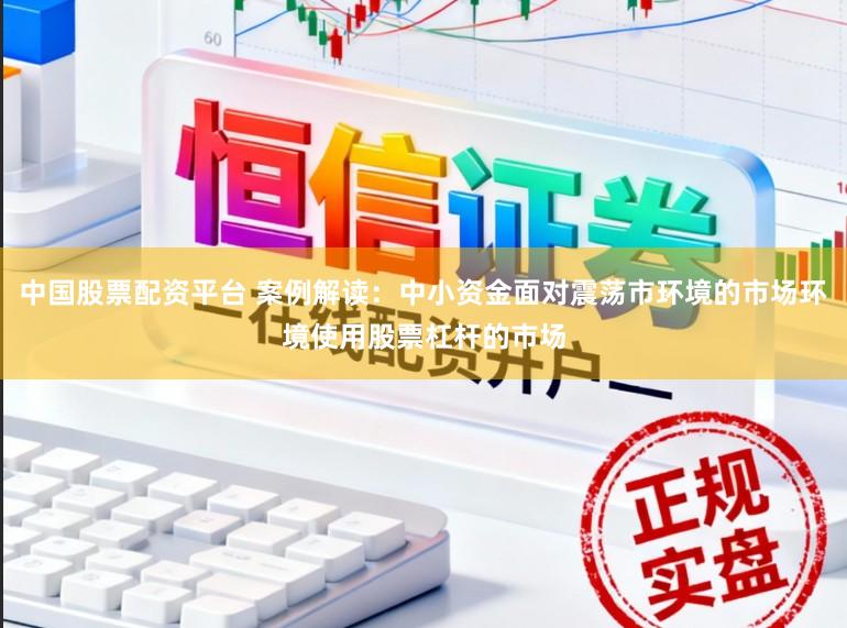 中国股票配资平台 案例解读：中小资金面对震荡市环境的市场环境使用股票杠杆的市场