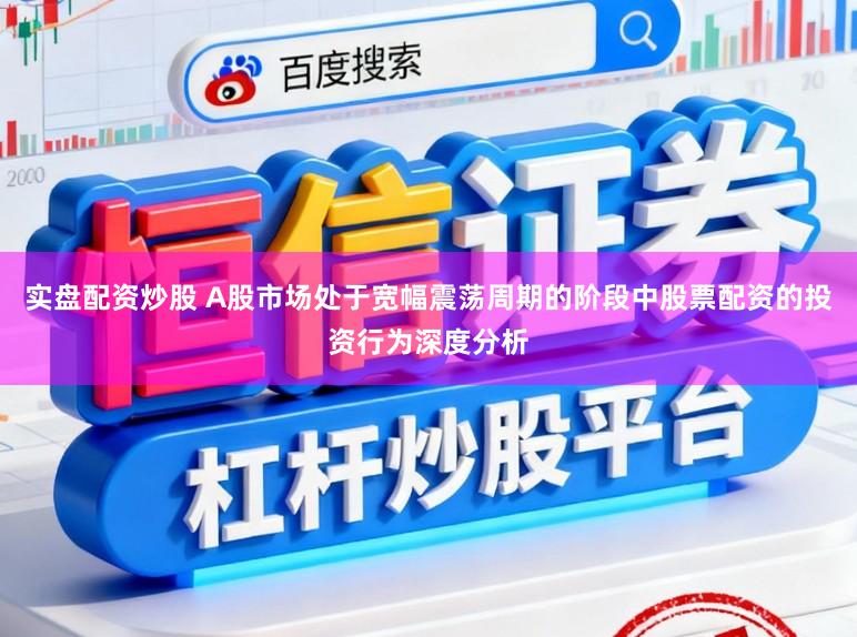 实盘配资炒股 A股市场处于宽幅震荡周期的阶段中股票配资的投资行为深度分析
