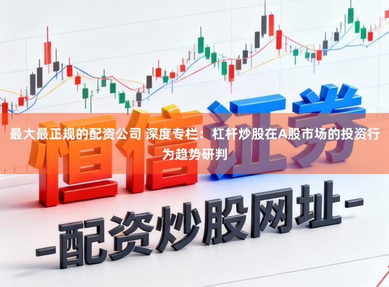 最大最正规的配资公司 深度专栏：杠杆炒股在A股市场的投资行为趋势研判