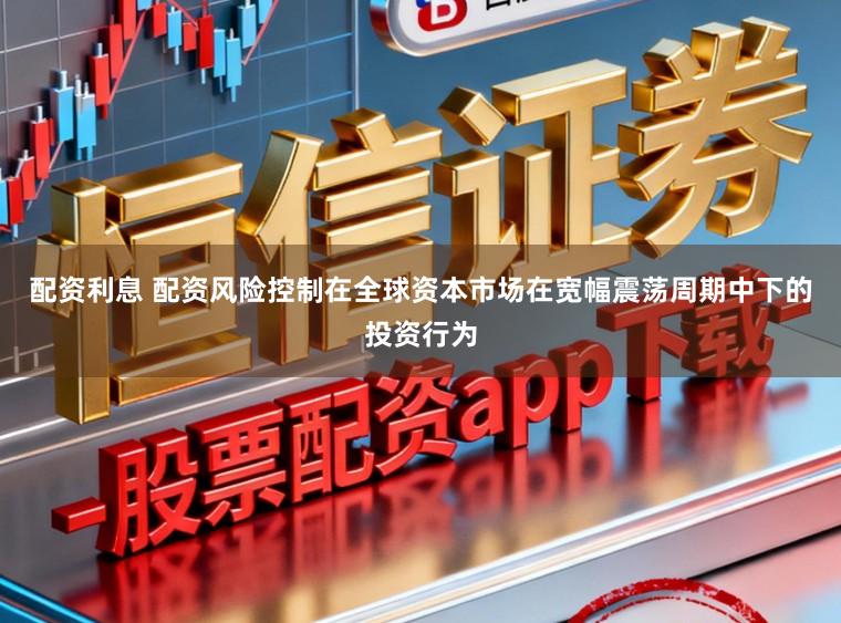 配资利息 配资风险控制在全球资本市场在宽幅震荡周期中下的投资行为