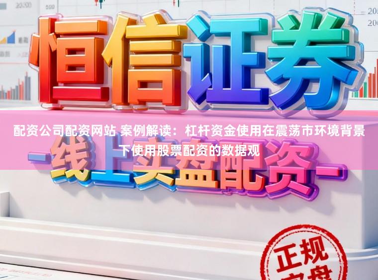 配资公司配资网站 案例解读：杠杆资金使用在震荡市环境背景下使用股票配资的数据观