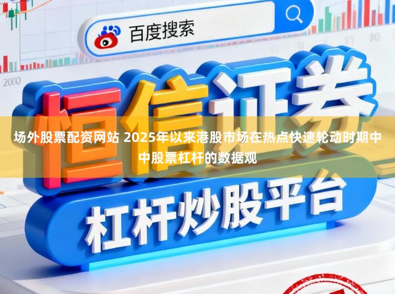 场外股票配资网站 2025年以来港股市场在热点快速轮动时期中中股票杠杆的数据观