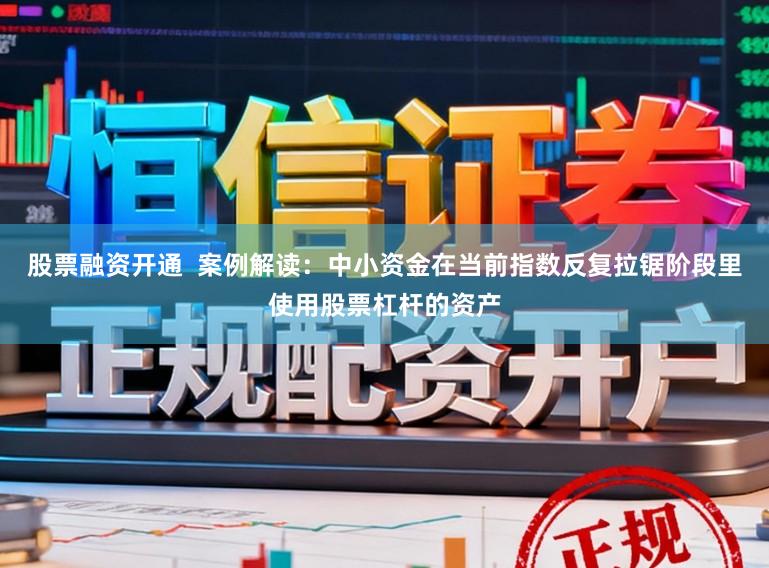 股票融资开通  案例解读：中小资金在当前指数反复拉锯阶段里使用股票杠杆的资产