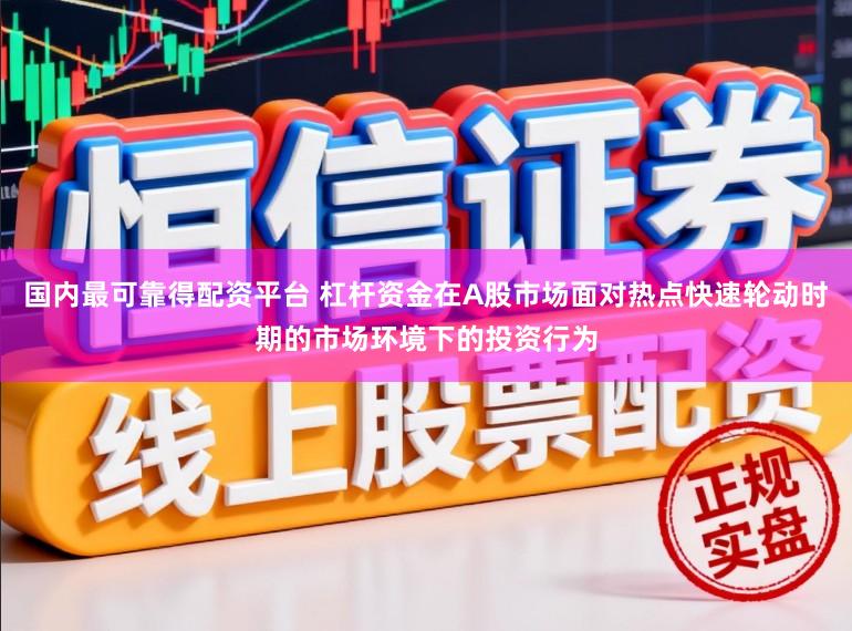 国内最可靠得配资平台 杠杆资金在A股市场面对热点快速轮动时期的市场环境下的投资行为