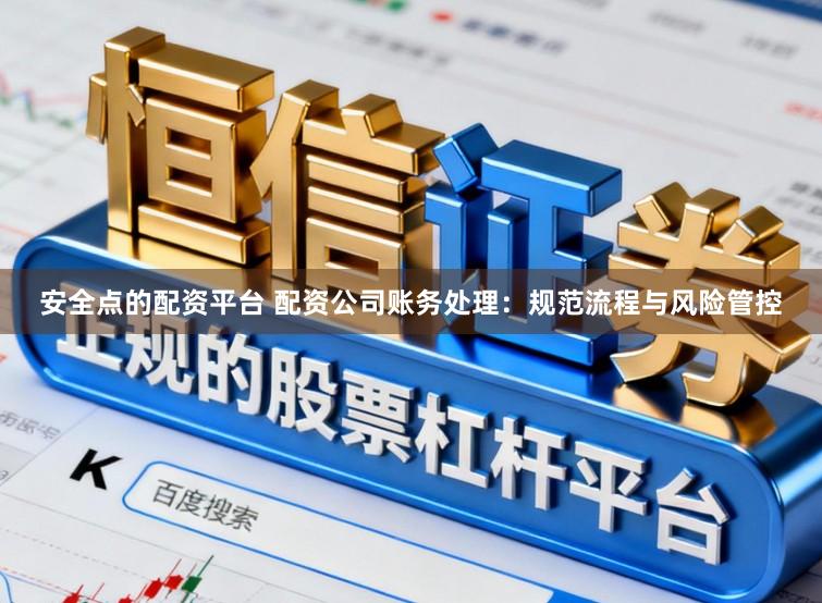 安全点的配资平台 配资公司账务处理：规范流程与风险管控