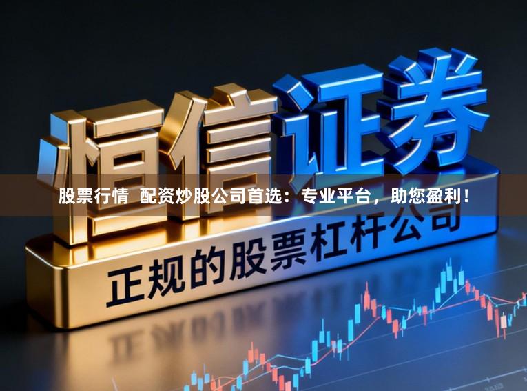 股票行情  配资炒股公司首选：专业平台，助您盈利！