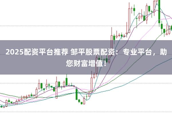 2025配资平台推荐 邹平股票配资：专业平台，助您财富增值！