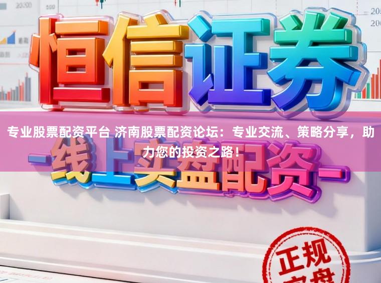 专业股票配资平台 济南股票配资论坛：专业交流、策略分享，助力您的投资之路！