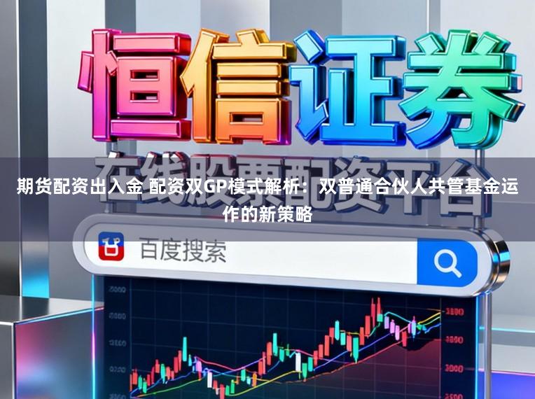期货配资出入金 配资双GP模式解析：双普通合伙人共管基金运作的新策略