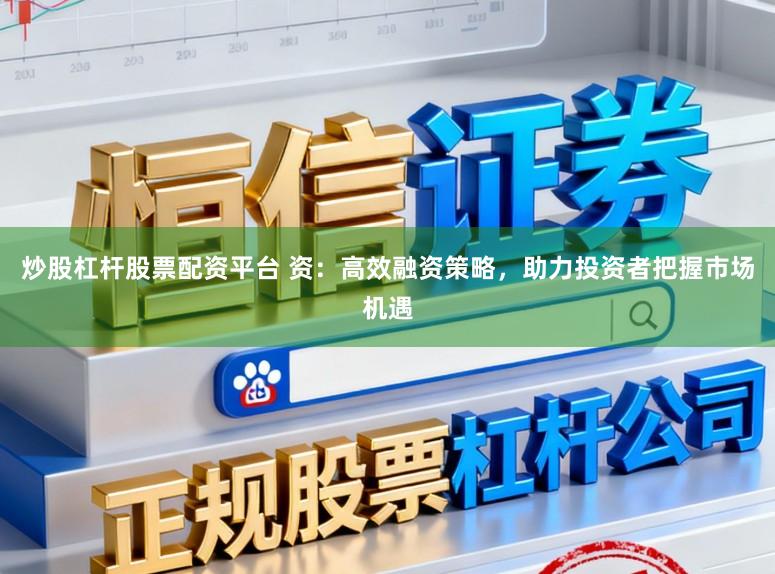 炒股杠杆股票配资平台 资：高效融资策略，助力投资者把握市场机遇