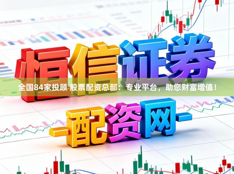 全国84家投顾 股票配资总部：专业平台，助您财富增值！