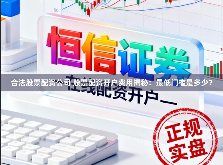 合法股票配资公司 股票配资开户费用揭秘：最低门槛是多少？