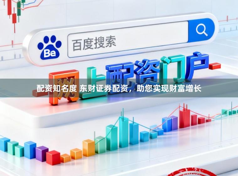 配资知名度 东财证券配资，助您实现财富增长