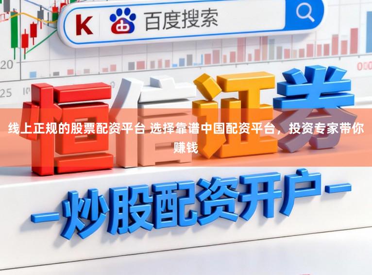 线上正规的股票配资平台 选择靠谱中国配资平台，投资专家带你赚钱