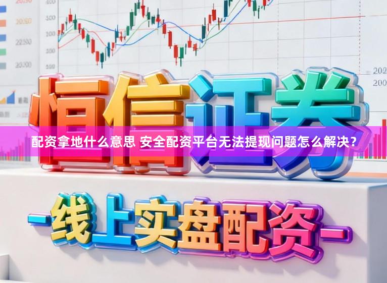 配资拿地什么意思 安全配资平台无法提现问题怎么解决？