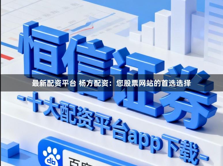 最新配资平台 杨方配资：您股票网站的首选选择